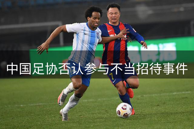 中国足协否认参与不当招待事件