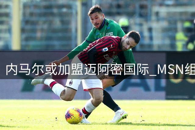 内马尔或加盟迈阿密国际 MSN组合有望再聚首