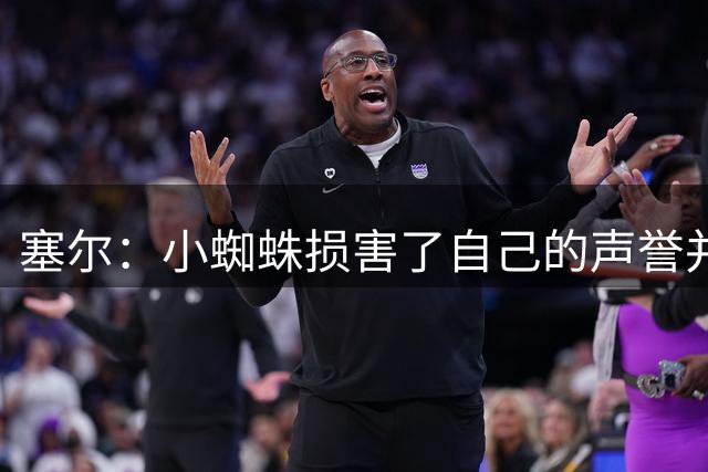 塞尔：小蜘蛛损害了自己的声誉并让俱乐部蒙羞 马竞强留或酿双输