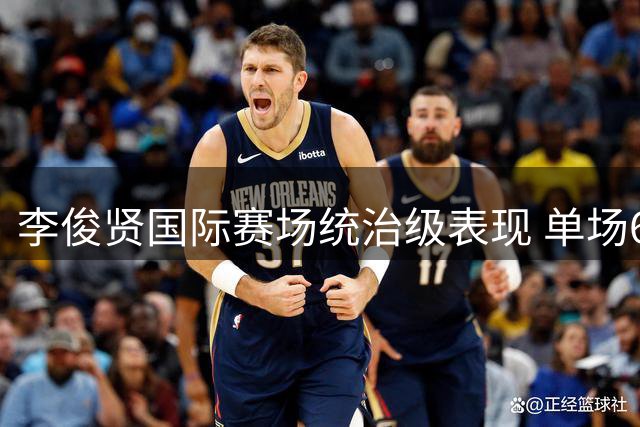李俊贤国际赛场统治级表现 单场6记盖帽惊艳全场