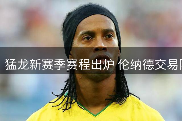 猛龙新赛季赛程出炉 伦纳德交易阴云笼罩焦点战