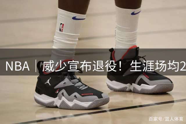 NBA｜威少宣布退役！生涯场均20.9分6.9板8助