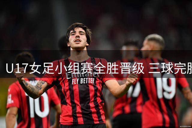 U17女足小组赛全胜晋级 三球完胜曼城青年队